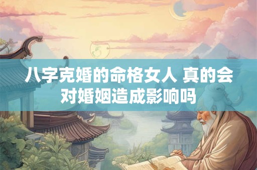 八字克婚的命格女人 真的会对婚姻造成影响吗