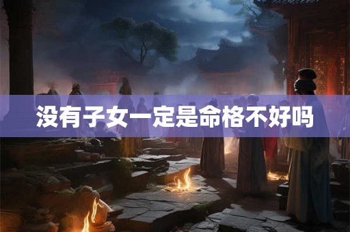 没有子女一定是命格不好吗