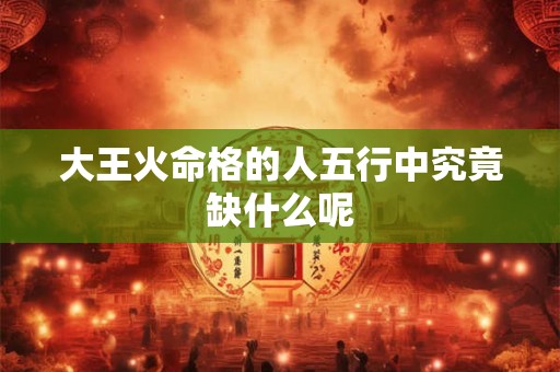 大王火命格的人五行中究竟缺什么呢