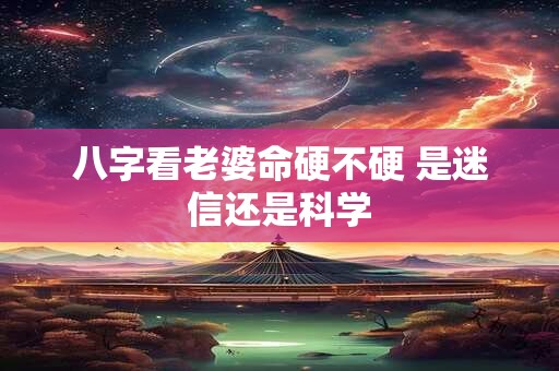 八字看老婆命硬不硬 是迷信还是科学