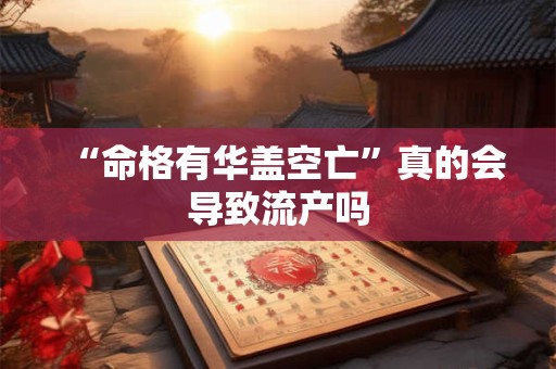 “命格有华盖空亡”真的会导致流产吗