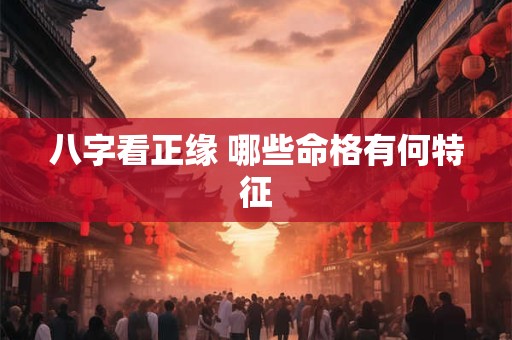 八字看正缘 哪些命格有何特征 八字看正缘 哪些命格有何特征