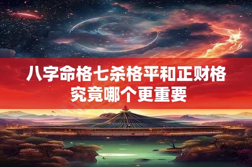 八字命格七杀格平和正财格 究竟哪个更重要
