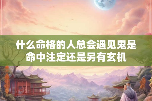 什么命格的人总会遇见鬼是命中注定还是另有玄机