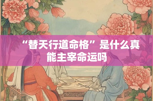 “替天行道命格”是什么真能主宰命运吗