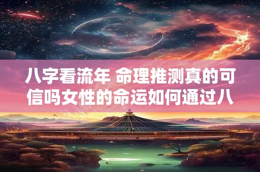 八字看流年 命理推测真的可信吗女性的命运如何通过八字解读