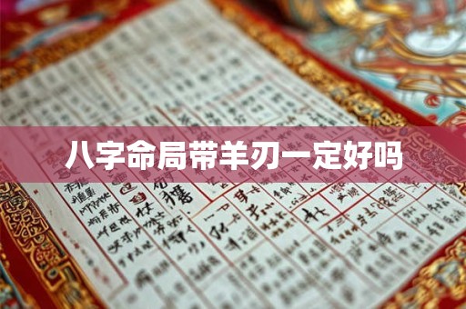 八字命局带羊刃一定好吗 八字命局带羊刃一定好吗
