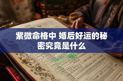紫微命格中 婚后好运的秘密究竟是什么 紫微命格中 婚后好运的秘密究竟是什么