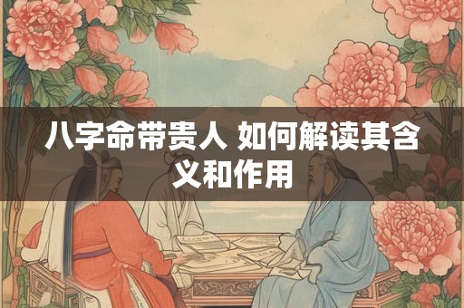 八字命带贵人 如何解读其含义和作用