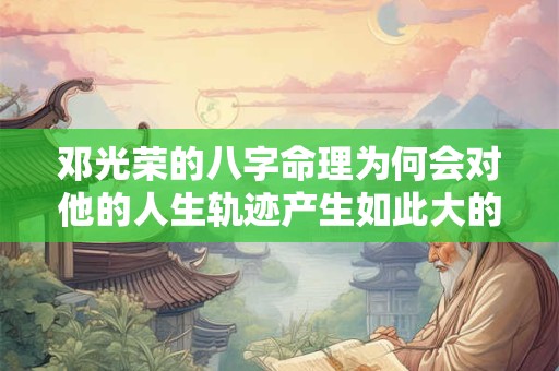 邓光荣的八字命理为何会对他的人生轨迹产生如此大的影响