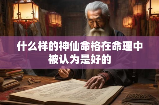 什么样的神仙命格在命理中被认为是好的