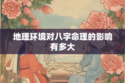 地理环境对八字命理的影响有多大 地理环境对八字命理的影响有多大