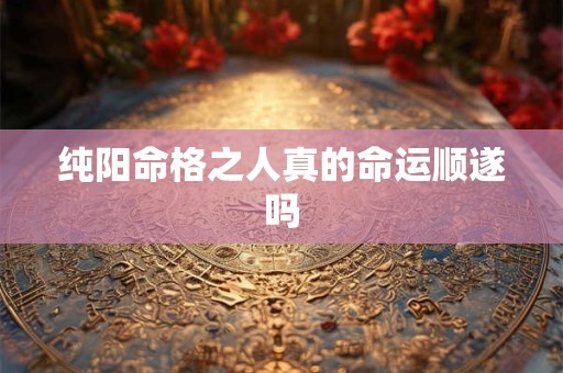 纯阳命格之人真的命运顺遂吗