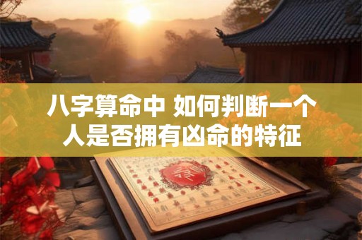 八字算命中 如何判断一个人是否拥有凶命的特征