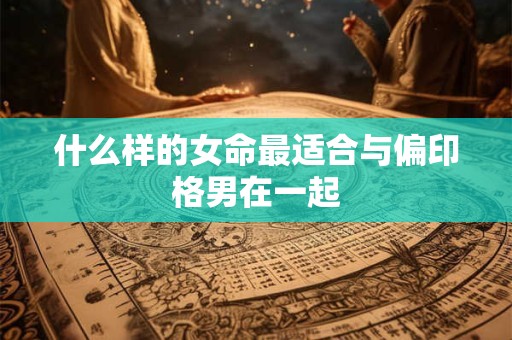 什么样的女命最适合与偏印格男在一起