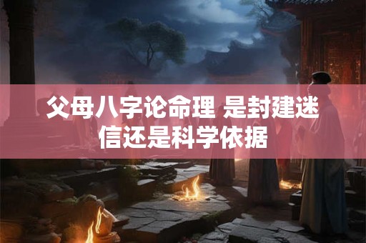 父母八字论命理 是封建迷信还是科学依据 父母八字论命理 是封建迷信还是科学依据