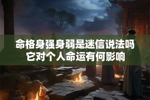 命格身强身弱是迷信说法吗它对个人命运有何影响