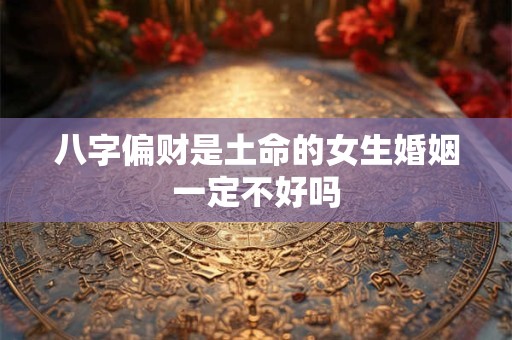 八字偏财是土命的女生婚姻一定不好吗 八字偏财是土命的女生婚姻一定不好吗