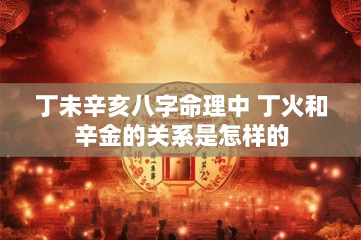 丁未辛亥八字命理中 丁火和辛金的关系是怎样的