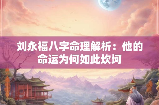 刘永福八字命理解析：他的命运为何如此坎坷