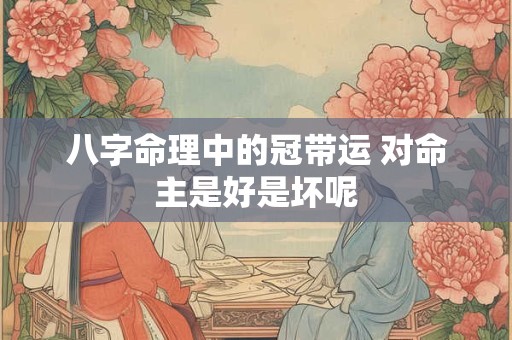 八字命理中的冠带运 对命主是好是坏呢
