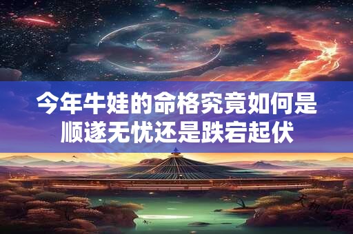 今年牛娃的命格究竟如何是顺遂无忧还是跌宕起伏