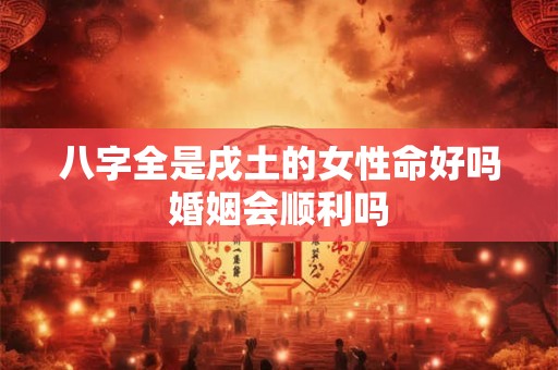 八字全是戌土的女性命好吗婚姻会顺利吗