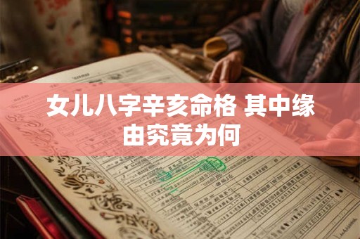 女儿八字辛亥命格 其中缘由究竟为何