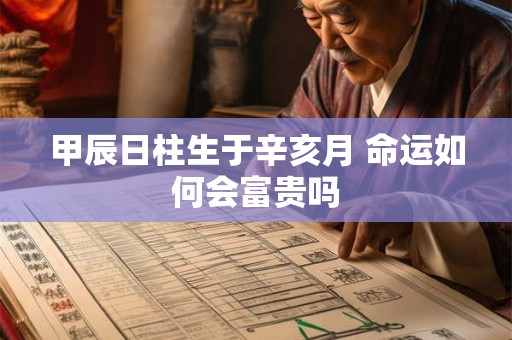 甲辰日柱生于辛亥月 命运如何会富贵吗