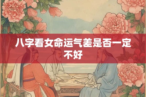 八字看女命运气差是否一定不好