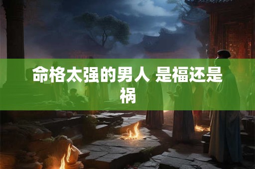 命格太强的男人 是福还是祸