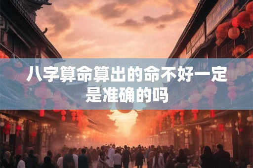 八字算命算出的命不好一定是准确的吗