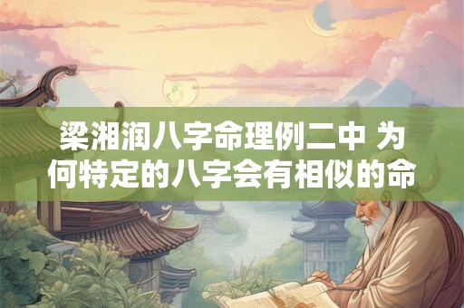 梁湘润八字命理例二中 为何特定的八字会有相似的命运 梁湘润八字命理例二中 为何特定的八字会有相似的命运