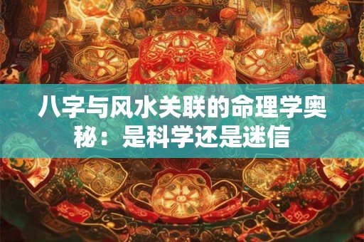八字与风水关联的命理学奥秘：是科学还是迷信