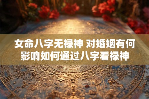 女命八字无禄神 对婚姻有何影响如何通过八字看禄神