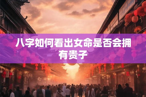 八字如何看出女命是否会拥有贵子