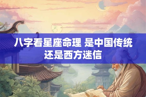 八字看星座命理 是中国传统还是西方迷信