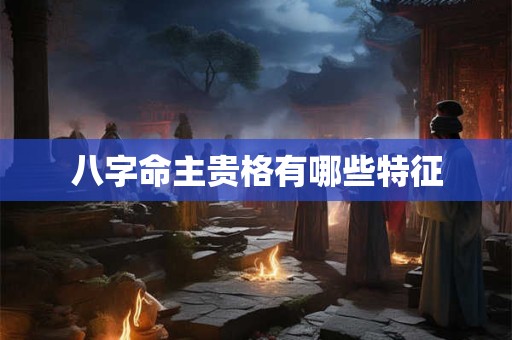 八字命主贵格有哪些特征