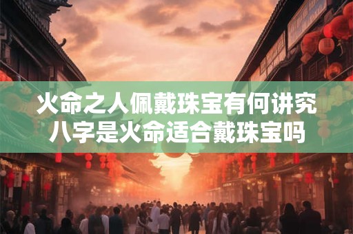 火命之人佩戴珠宝有何讲究八字是火命适合戴珠宝吗