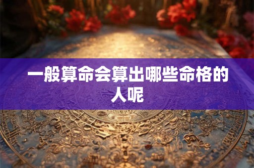 一般算命会算出哪些命格的人呢