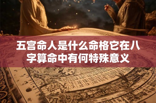 五宫命人是什么命格它在八字算命中有何特殊意义