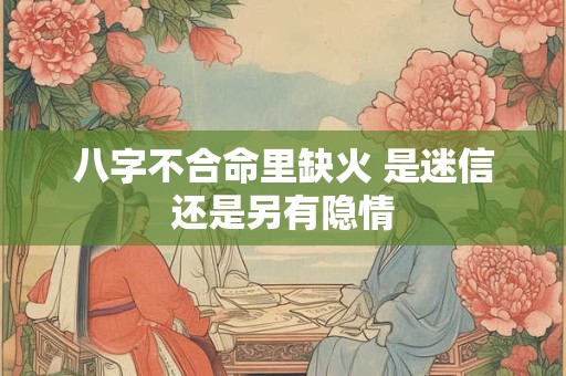 八字不合命里缺火 是迷信还是另有隐情