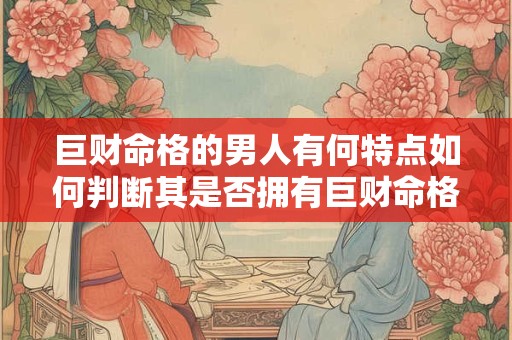 巨财命格的男人有何特点如何判断其是否拥有巨财命格