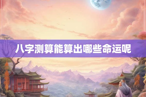 八字测算能算出哪些命运呢