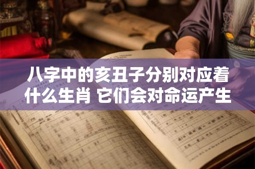 八字中的亥丑子分别对应着什么生肖 它们会对命运产生怎样的影响