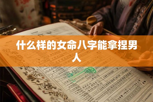 什么样的女命八字能拿捏男人