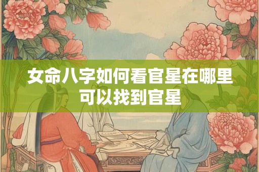 女命八字如何看官星在哪里可以找到官星