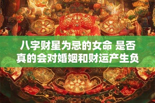 八字财星为忌的女命 是否真的会对婚姻和财运产生负面影响
