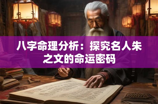 八字命理分析：探究名人朱之文的命运密码