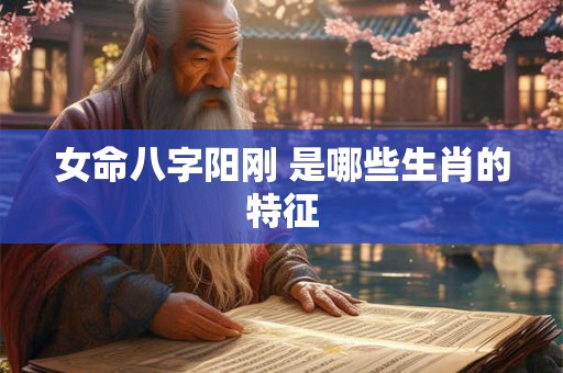 女命八字阳刚 是哪些生肖的特征